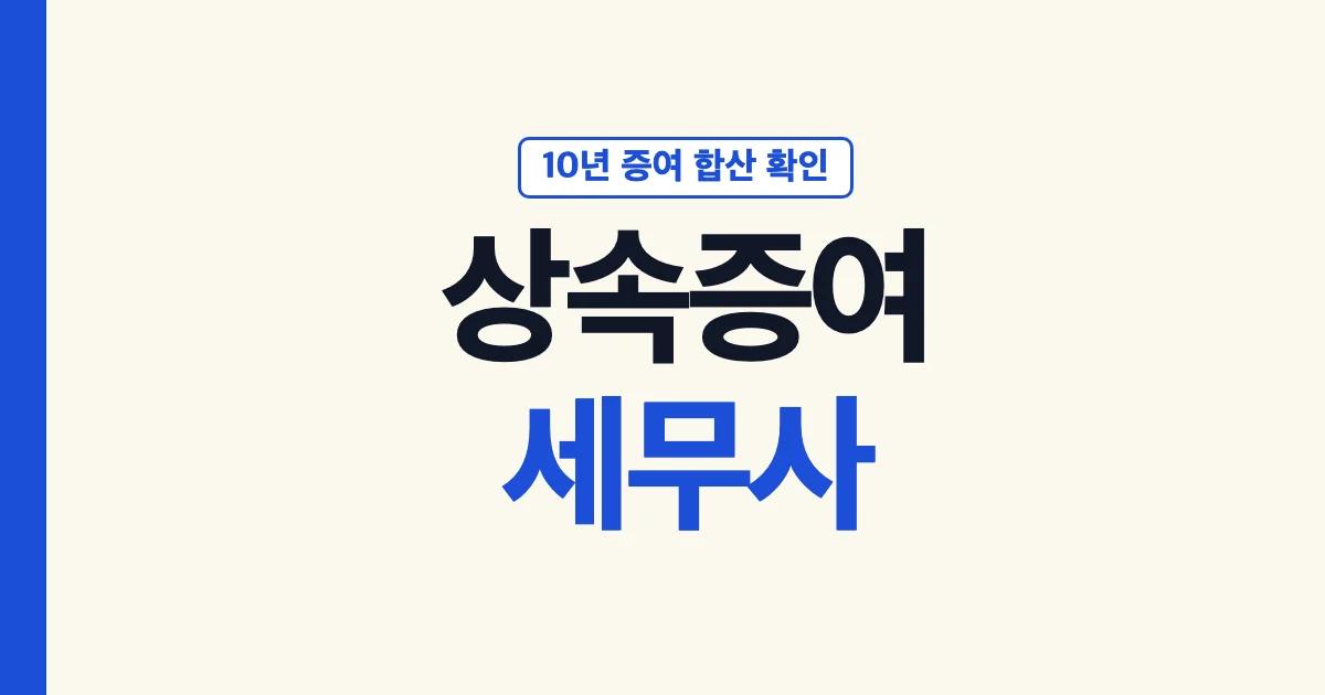 상속증여세무사에게 맡기기 전 10년 증여 합산 확인 안내