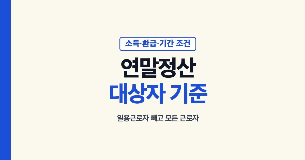 연말정산 대상자 기준: 일용근로자를 뺀 모든 근로자, 소득·환급·기간 조건