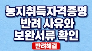 농지취득자격증명 반려 사유와 보완서류 확인 2 농지취득자격증명 반려 사유와 보완서류 확인