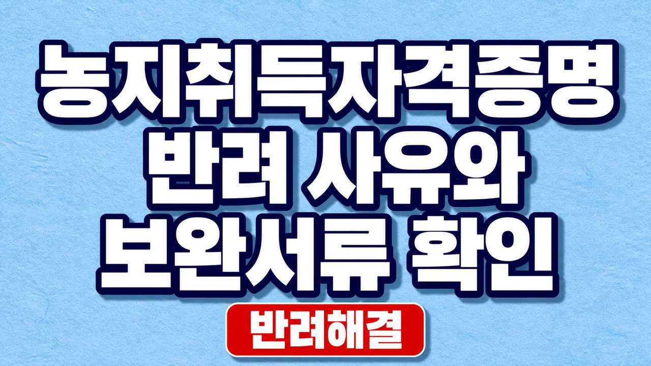 농지취득자격증명 반려 사유와 보완서류 확인