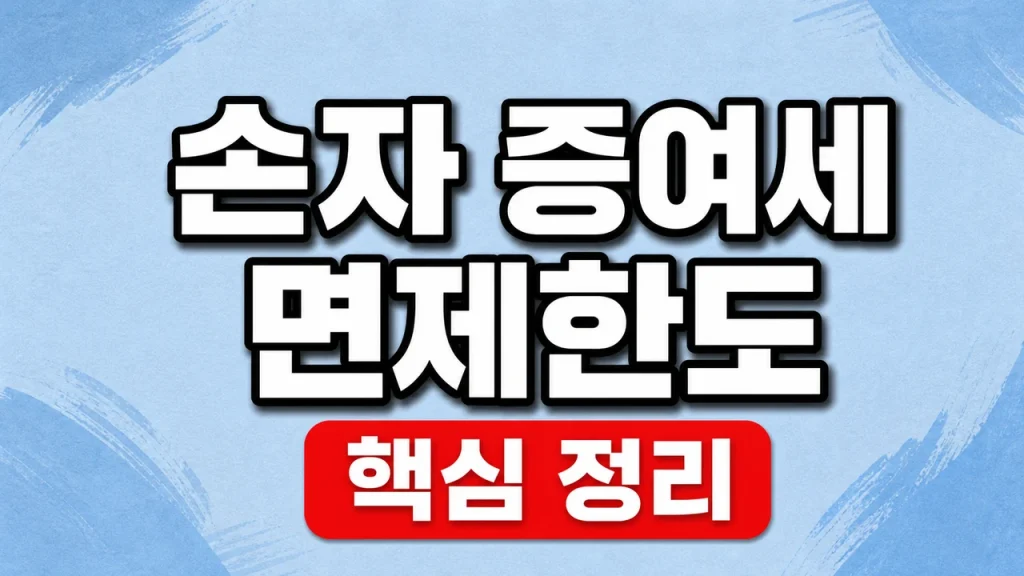 손주 증여세 면제한도와 10년 합산·세대생략 할증 1 손자 증여세 면제한도