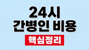 24시간 간병인 비용과 간호간병통합서비스 비교 5 24시 간병인 비용
